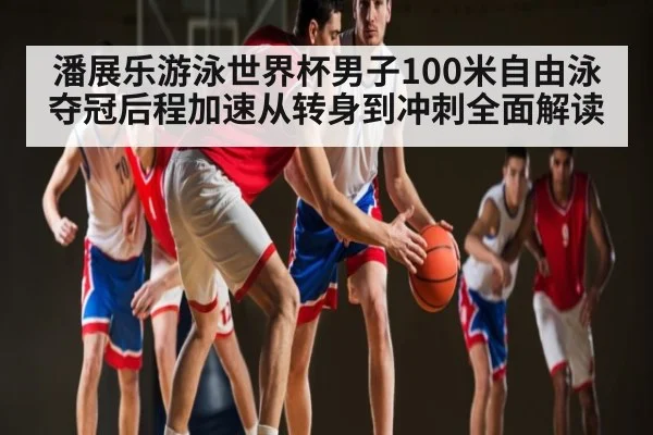 潘展乐游泳世界杯男子100米自由泳夺冠后程加速从转身到冲刺全面解读