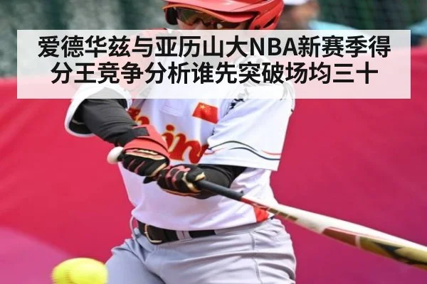 爱德华兹与亚历山大NBA新赛季得分王竞争分析谁先突破场均三十