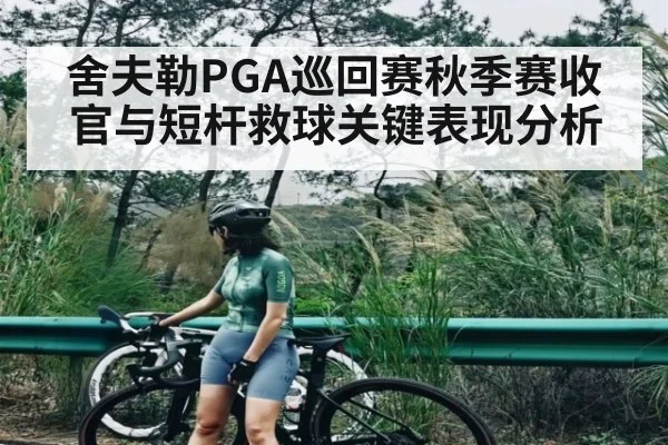 舍夫勒PGA巡回赛秋季赛收官与短杆救球关键表现分析