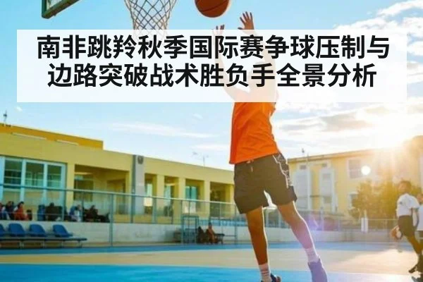 南非跳羚秋季国际赛争球压制与边路突破战术胜负手全景分析